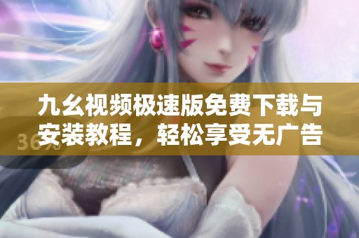 九幺视频极速版免费下载与安装教程，轻松享受无广告观看体验