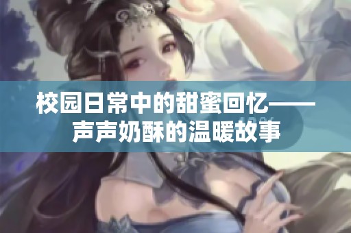 校园日常中的甜蜜回忆——声声奶酥的温暖故事