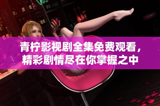 青柠影视剧全集免费观看，精彩剧情尽在你掌握之中