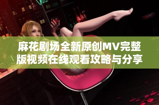 麻花剧场全新原创MV完整版视频在线观看攻略与分享