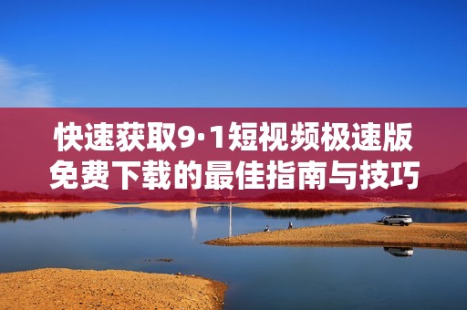 快速获取9·1短视频极速版免费下载的最佳指南与技巧