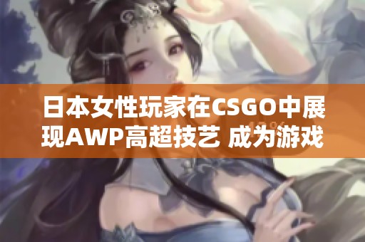 日本女性玩家在CSGO中展现AWP高超技艺 成为游戏明星