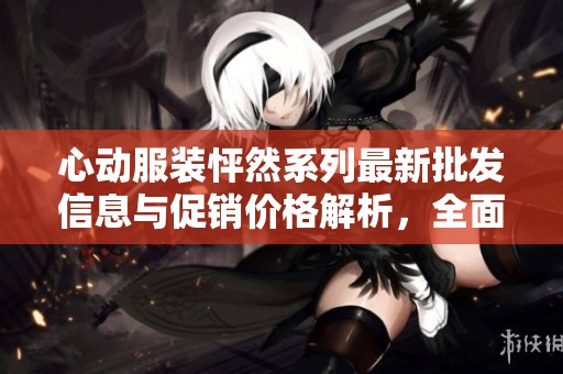 心动服装怦然系列最新批发信息与促销价格解析，全面了解产地货源，助力您的选购决策