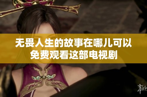 无畏人生的故事在哪儿可以免费观看这部电视剧
