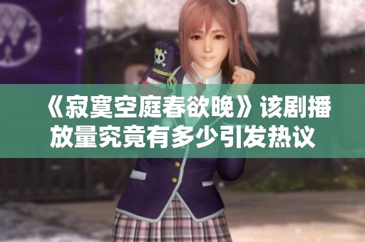 《寂寞空庭春欲晚》该剧播放量究竟有多少引发热议