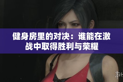 健身房里的对决：谁能在激战中取得胜利与荣耀