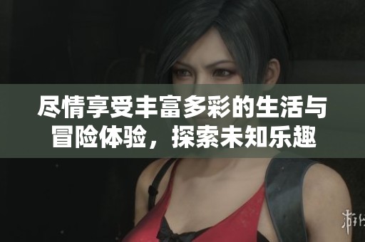 尽情享受丰富多彩的生活与冒险体验，探索未知乐趣
