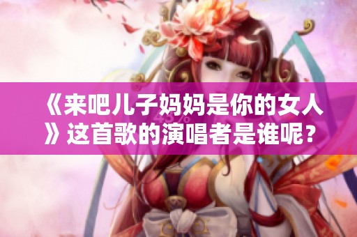 《来吧儿子妈妈是你的女人》这首歌的演唱者是谁呢？