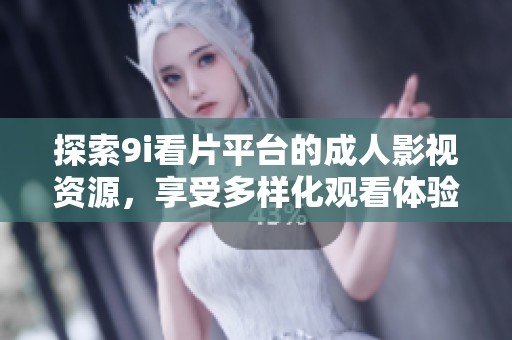 探索9i看片平台的成人影视资源，享受多样化观看体验