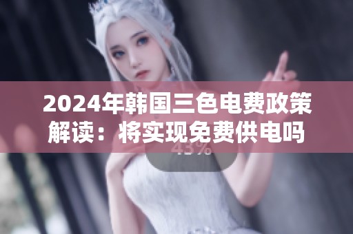2024年韩国三色电费政策解读：将实现免费供电吗