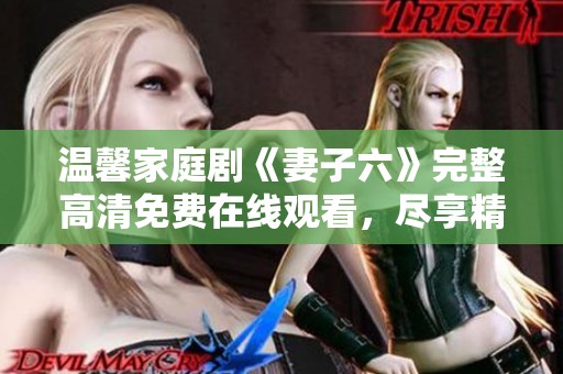 温馨家庭剧《妻子六》完整高清免费在线观看，尽享精彩剧情