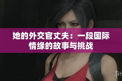 她的外交官丈夫：一段国际情缘的故事与挑战