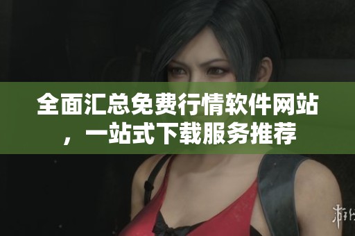 全面汇总免费行情软件网站，一站式下载服务推荐