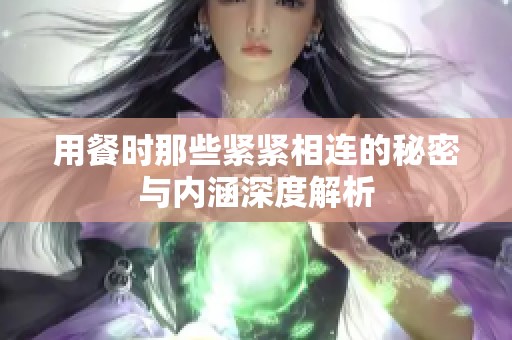 用餐时那些紧紧相连的秘密与内涵深度解析