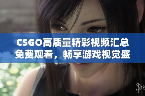 CSGO高质量精彩视频汇总免费观看，畅享游戏视觉盛宴