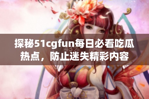 探秘51cgfun每日必看吃瓜热点，防止迷失精彩内容
