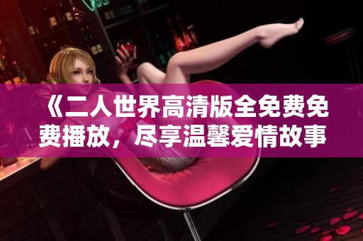 《二人世界高清版全免费免费播放，尽享温馨爱情故事》