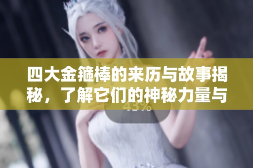 四大金箍棒的来历与故事揭秘，了解它们的神秘力量与作用
