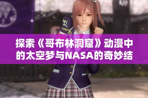 探索《哥布林洞窟》动漫中的太空梦与NASA的奇妙结合