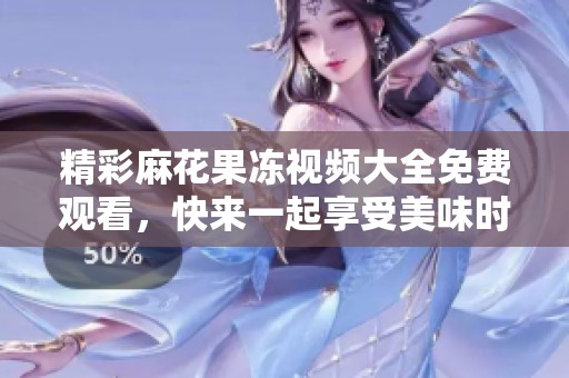 精彩麻花果冻视频大全免费观看，快来一起享受美味时光吧！