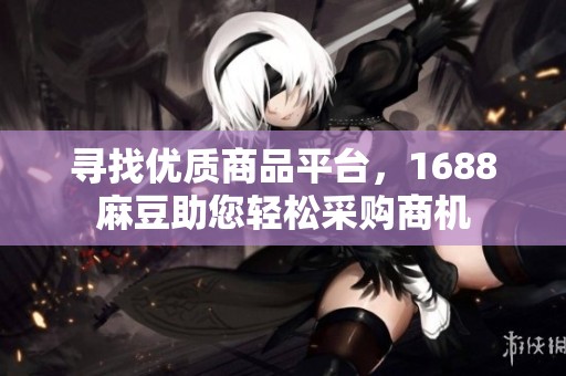 寻找优质商品平台，1688麻豆助您轻松采购商机