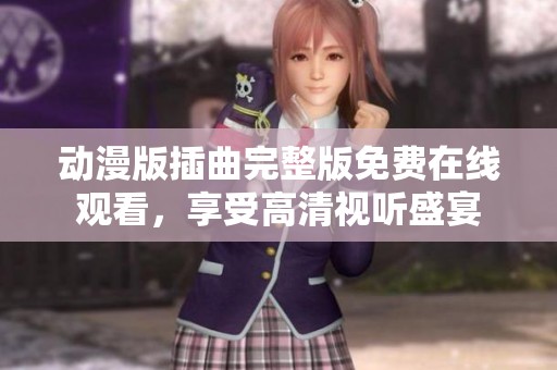 动漫版插曲完整版免费在线观看，享受高清视听盛宴