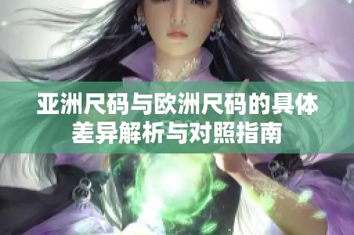 亚洲尺码与欧洲尺码的具体差异解析与对照指南