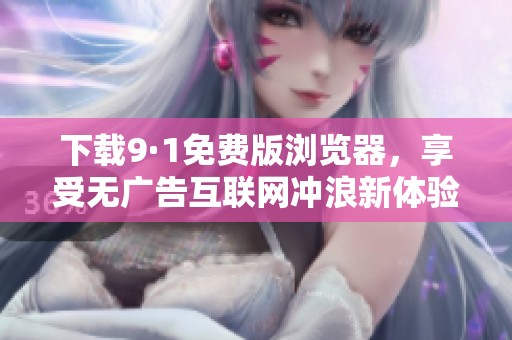 下载9·1免费版浏览器，享受无广告互联网冲浪新体验