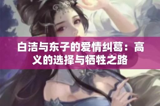白洁与东子的爱情纠葛：高义的选择与牺牲之路