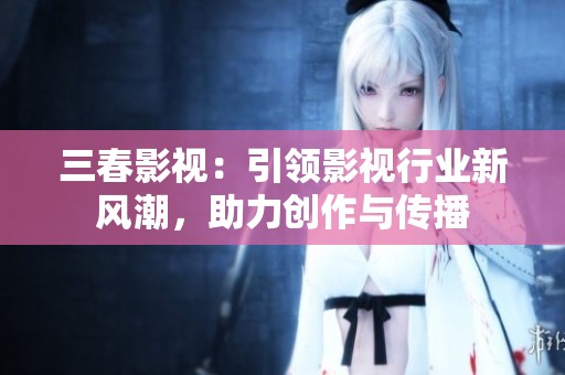 三春影视：引领影视行业新风潮，助力创作与传播