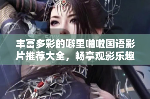 丰富多彩的噼里啪啦国语影片推荐大全，畅享观影乐趣