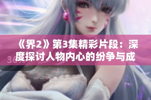 《界2》第3集精彩片段：深度探讨人物内心的纷争与成长