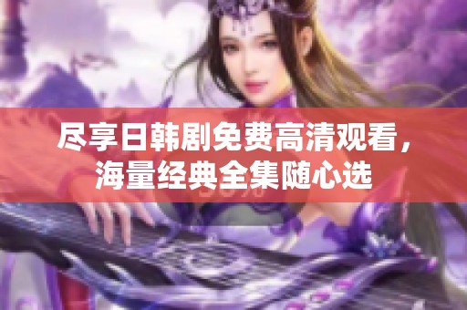 尽享日韩剧免费高清观看，海量经典全集随心选