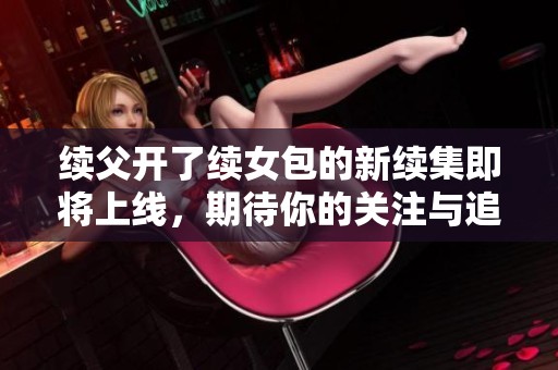 续父开了续女包的新续集即将上线，期待你的关注与追看