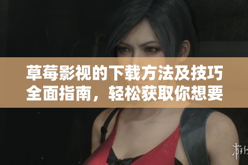 草莓影视的下载方法及技巧全面指南，轻松获取你想要的影片