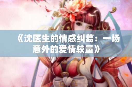 《沈医生的情感纠葛：一场意外的爱情较量》