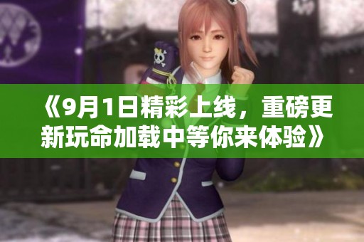 《9月1日精彩上线，重磅更新玩命加载中等你来体验》
