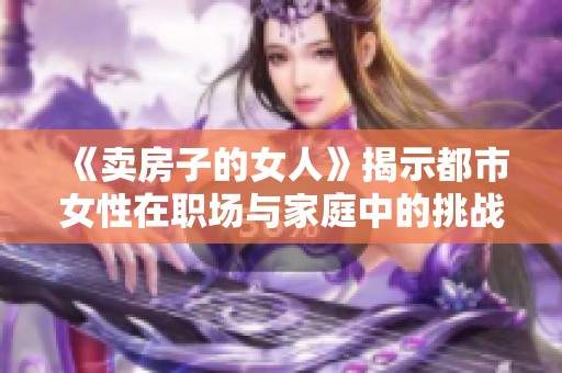 《卖房子的女人》揭示都市女性在职场与家庭中的挑战与追求