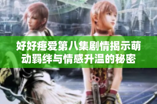好好疼爱第八集剧情揭示萌动羁绊与情感升温的秘密