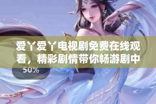 爱丫爱丫电视剧免费在线观看，精彩剧情带你畅游剧中世界