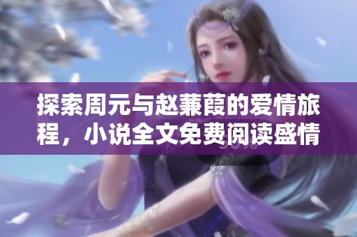 探索周元与赵蒹葭的爱情旅程，小说全文免费阅读盛情上线