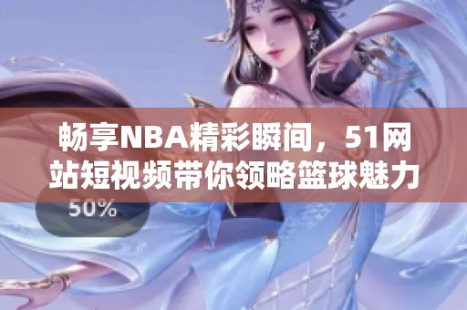 畅享NBA精彩瞬间，51网站短视频带你领略篮球魅力