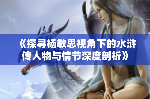 《探寻杨敏思视角下的水浒传人物与情节深度剖析》