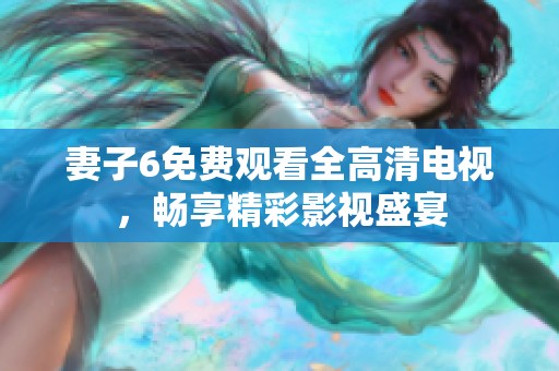 妻子6免费观看全高清电视，畅享精彩影视盛宴