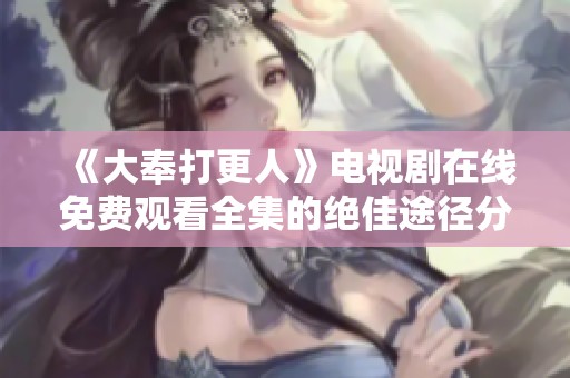 《大奉打更人》电视剧在线免费观看全集的绝佳途径分享
