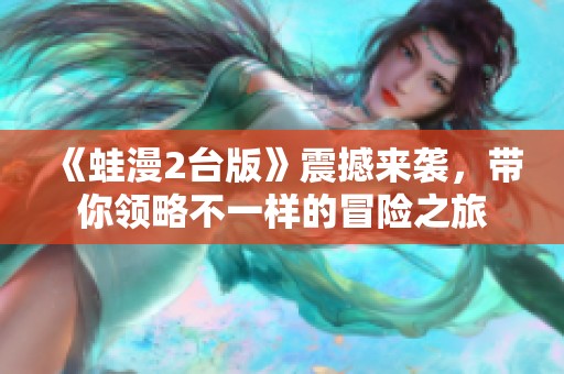 《蛙漫2台版》震撼来袭，带你领略不一样的冒险之旅