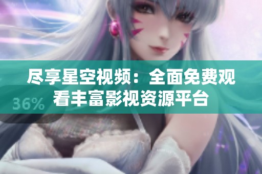 尽享星空视频：全面免费观看丰富影视资源平台