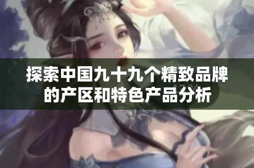 探索中国九十九个精致品牌的产区和特色产品分析