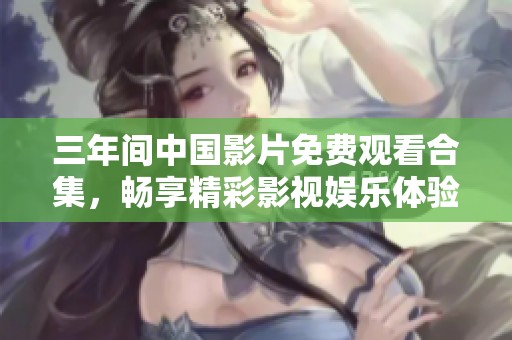 三年间中国影片免费观看合集，畅享精彩影视娱乐体验
