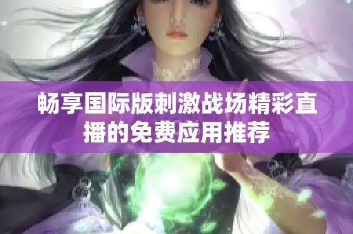 畅享国际版刺激战场精彩直播的免费应用推荐
